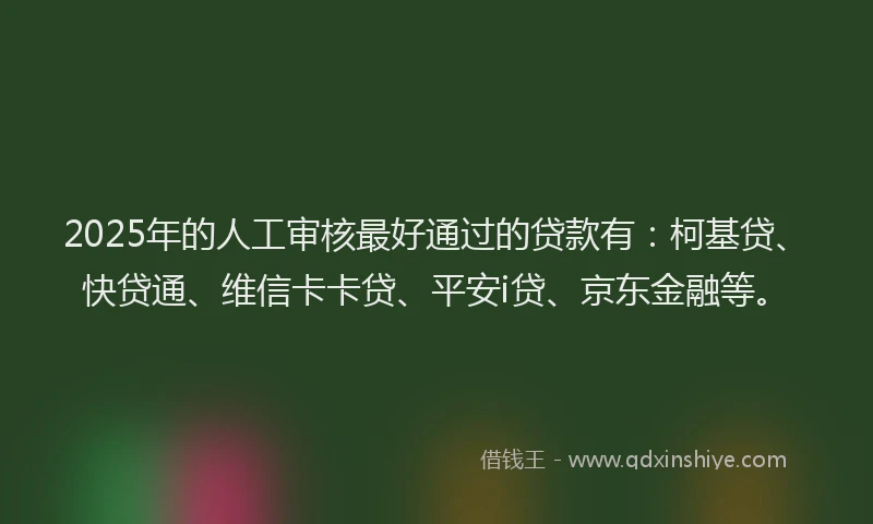 2025年的人工审核最好通过的贷款有：柯基贷、快贷通、维信卡卡贷、平安i贷、京东金融等。