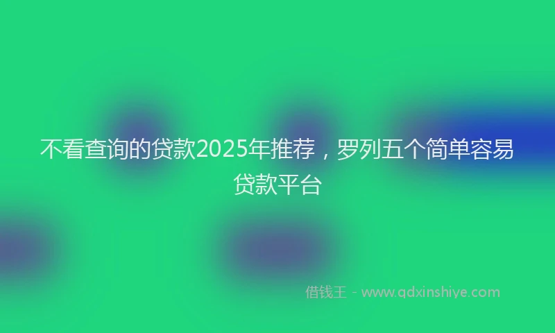 不看查询的贷款2025年推荐，罗列五个简单容易贷款平台