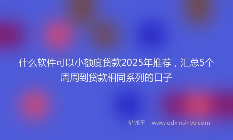什么软件可以小额度贷款2025年推荐，汇总5个周周到贷款相同系列的口子