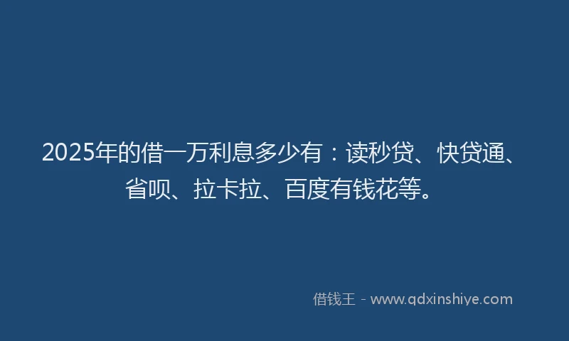 2025年的借一万利息多少有：读秒贷、快贷通、省呗、拉卡拉、百度有钱花等。