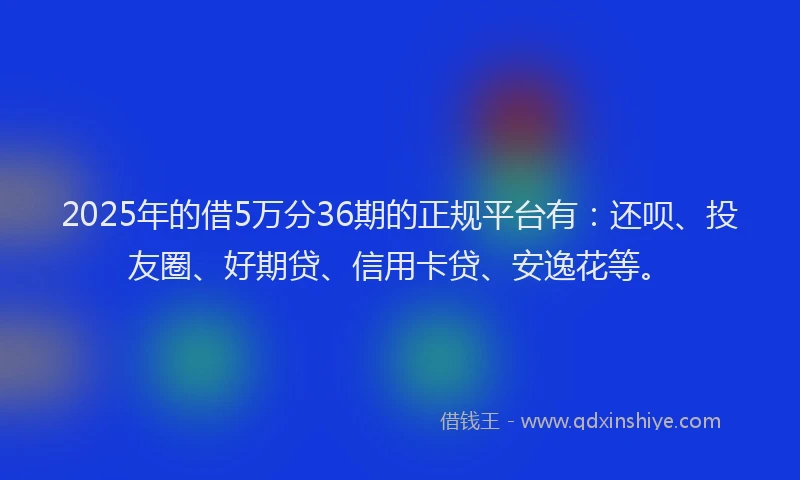 2025年的借5万分36期的正规平台有：还呗、投友圈、好期贷、信用卡贷、安逸花等。