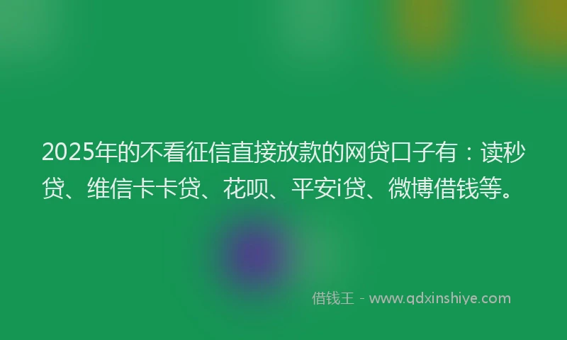 2025年的不看征信直接放款的网贷口子有：读秒贷、维信卡卡贷、花呗、平安i贷、微博借钱等。