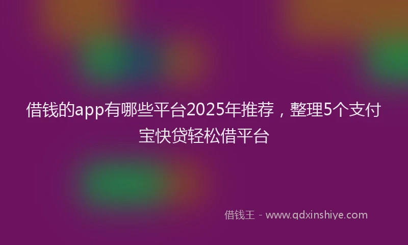 借钱的app有哪些平台2025年推荐，整理5个支付宝快贷轻松借平台