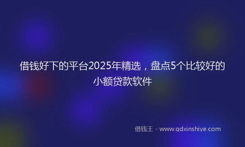 借钱好下的平台2025年精选，盘点5个比较好的小额贷款软件