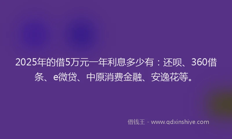 2025年的借5万元一年利息多少有：还呗、360借条、e微贷、中原消费金融、安逸花等。