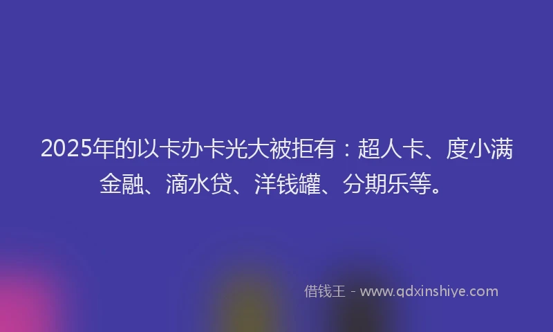 2025年的以卡办卡光大被拒有：超人卡、度小满金融、滴水贷、洋钱罐、分期乐等。
