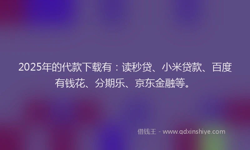 2025年的代款下载有：读秒贷、小米贷款、百度有钱花、分期乐、京东金融等。