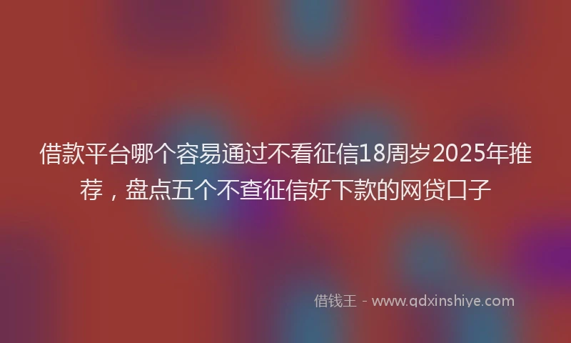 借款平台哪个容易通过不看征信18周岁2025年推荐，盘点五个不查征信好下款的网贷口子