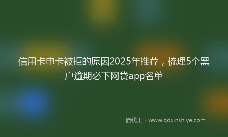 信用卡申卡被拒的原因2025年推荐，梳理5个黑户逾期必下网贷app名单