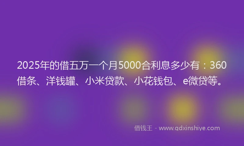 2025年的借五万一个月5000合利息多少有:360借条、洋钱罐、小米贷款、小花钱包、e微贷等。