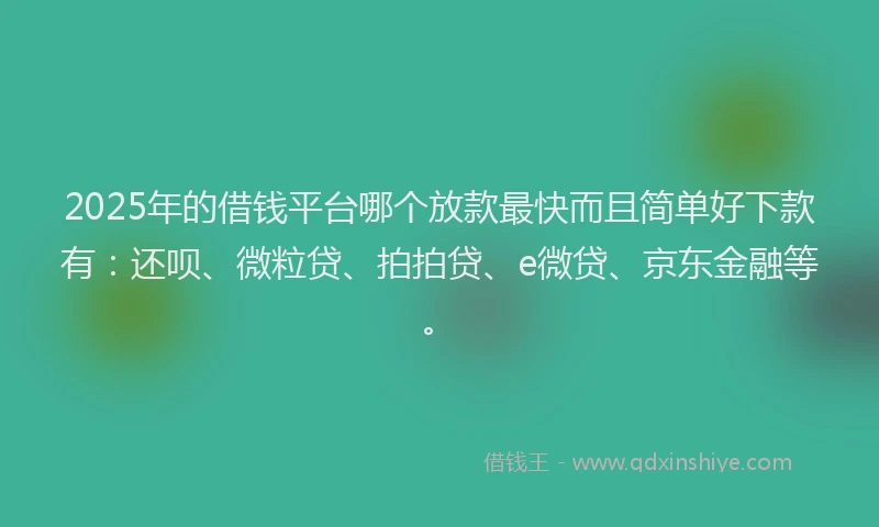 2025年的借钱平台哪个放款最快而且简单好下款有：还呗、微粒贷、拍拍贷、e微贷、京东金融等。