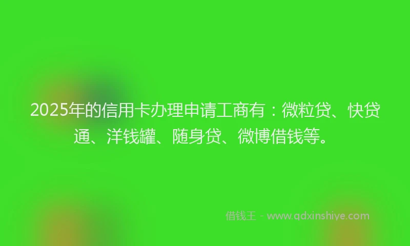 2025年的信用卡办理申请工商有：微粒贷、快贷通、洋钱罐、随身贷、微博借钱等。