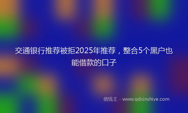 交通银行推荐被拒2025年推荐，整合5个黑户也能借款的口子