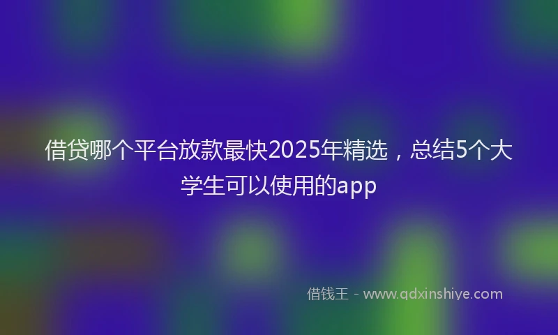 借贷哪个平台放款最快2025年精选，总结5个大学生可以使用的app