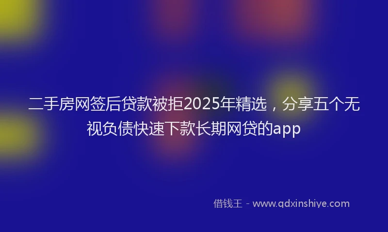 二手房网签后贷款被拒2025年精选，分享五个无视负债快速下款长期网贷的app