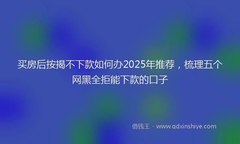 买房后按揭不下款如何办2025年推荐，梳理五个网黑全拒能下款的口子