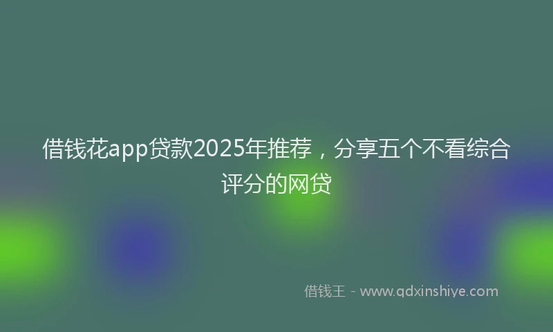 借钱花app贷款2025年推荐，分享五个不看综合评分的网贷