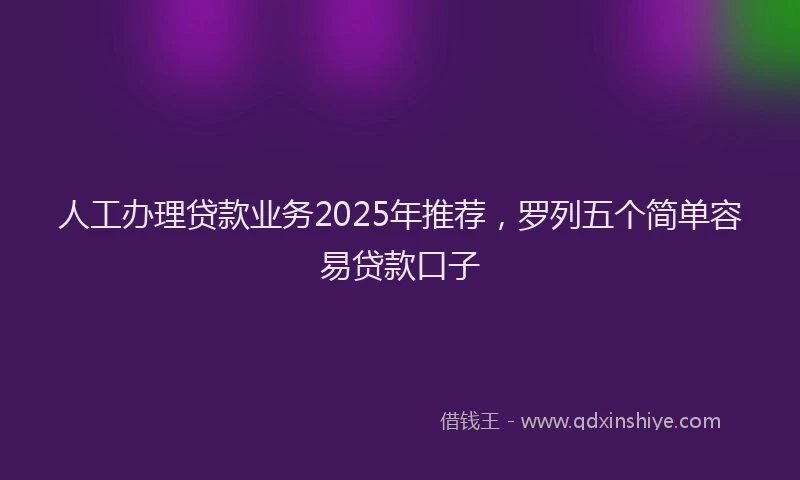 人工办理贷款业务2025年推荐，罗列五个简单容易贷款口子