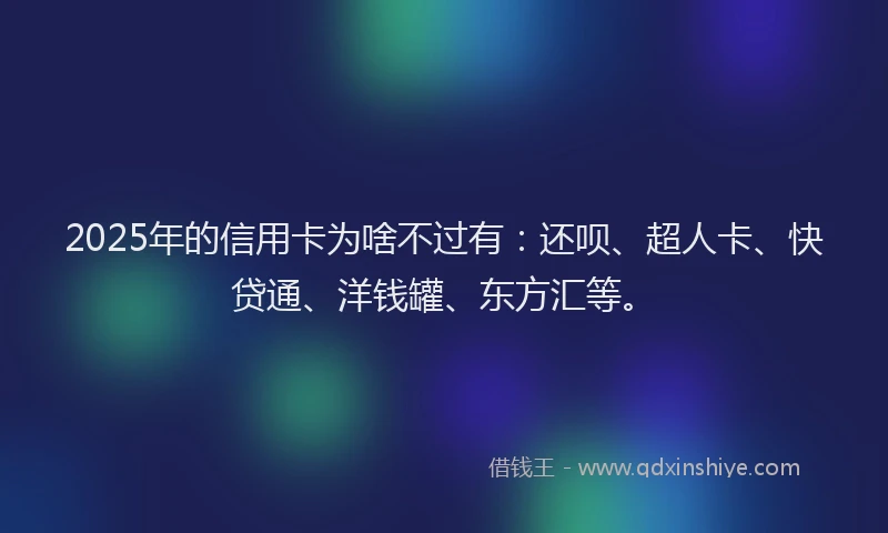 2025年的信用卡为啥不过有：还呗、超人卡、快贷通、洋钱罐、东方汇等。