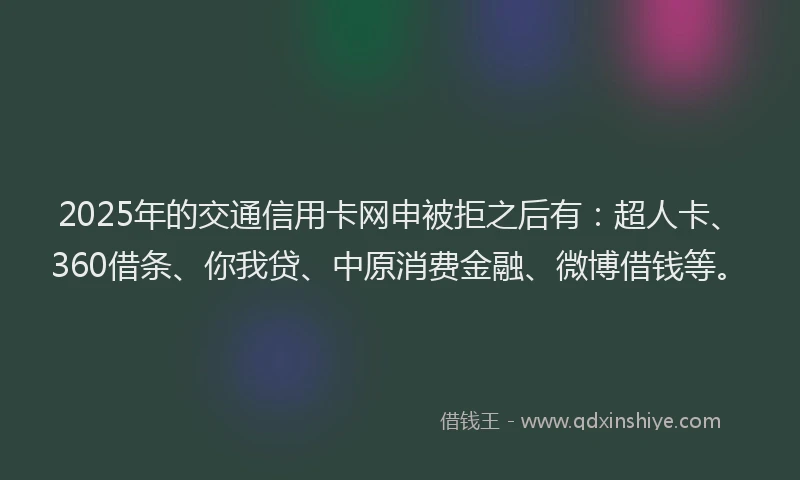 2025年的交通信用卡网申被拒之后有：超人卡、360借条、你我贷、中原消费金融、微博借钱等。