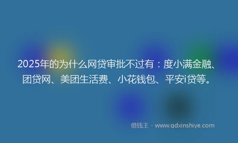 2025年的为什么网贷审批不过有：度小满金融、团贷网、美团生活费、小花钱包、平安i贷等。