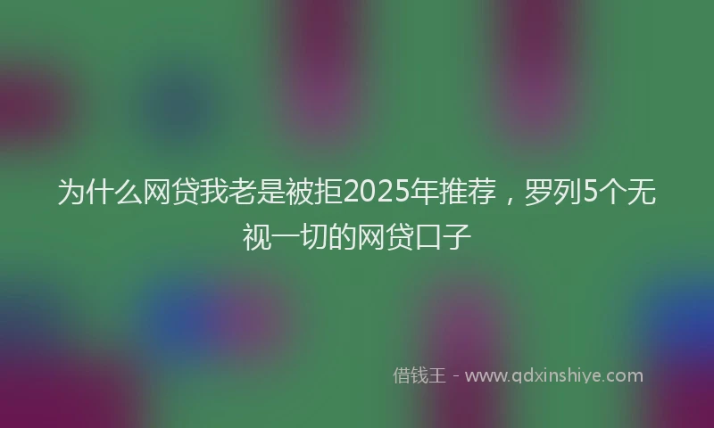 为什么网贷我老是被拒2025年推荐，罗列5个无视一切的网贷口子