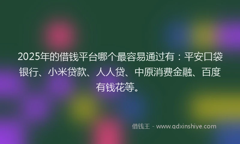 2025年的借钱平台哪个最容易通过有：平安口袋银行、小米贷款、人人贷、中原消费金融、百度有钱花等。