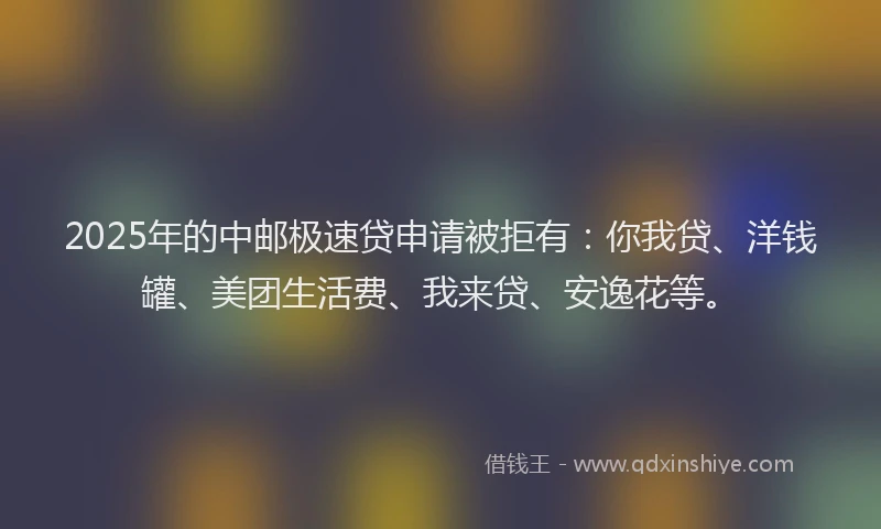 2025年的中邮极速贷申请被拒有：你我贷、洋钱罐、美团生活费、我来贷、安逸花等。