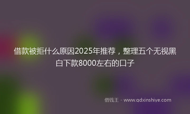 借款被拒什么原因2025年推荐，整理五个无视黑白下款8000左右的口子