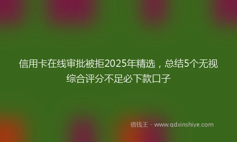 信用卡在线审批被拒2025年精选，总结5个无视综合评分不足必下款口子