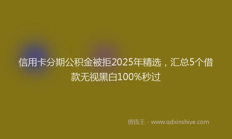 信用卡分期公积金被拒2025年精选，汇总5个借款无视黑白100%秒过