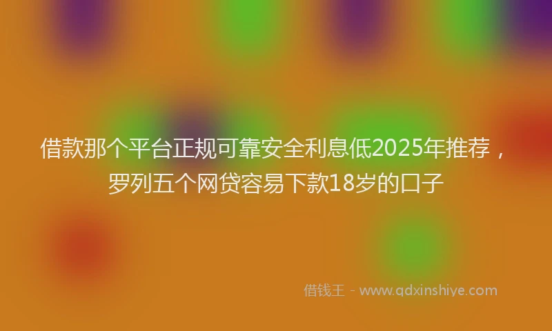 借款那个平台正规可靠安全利息低2025年推荐，罗列五个网贷容易下款18岁的口子