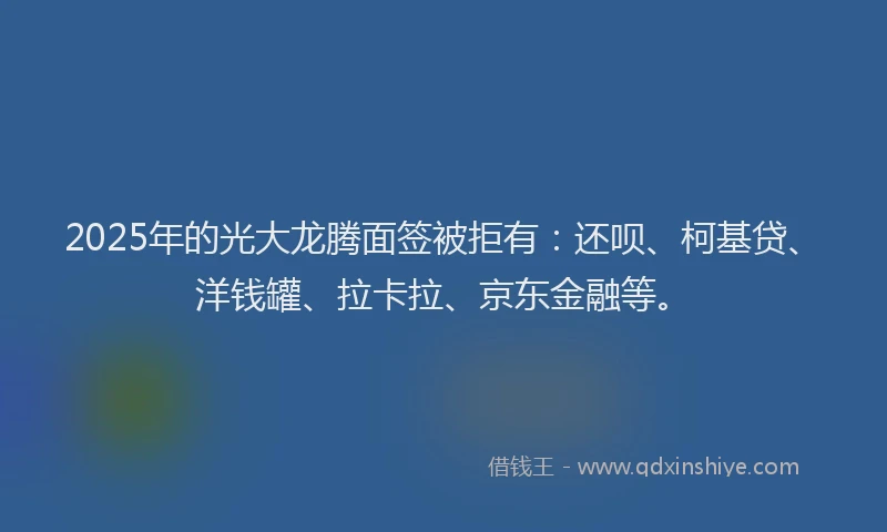 2025年的光大龙腾面签被拒有：还呗、柯基贷、洋钱罐、拉卡拉、京东金融等。