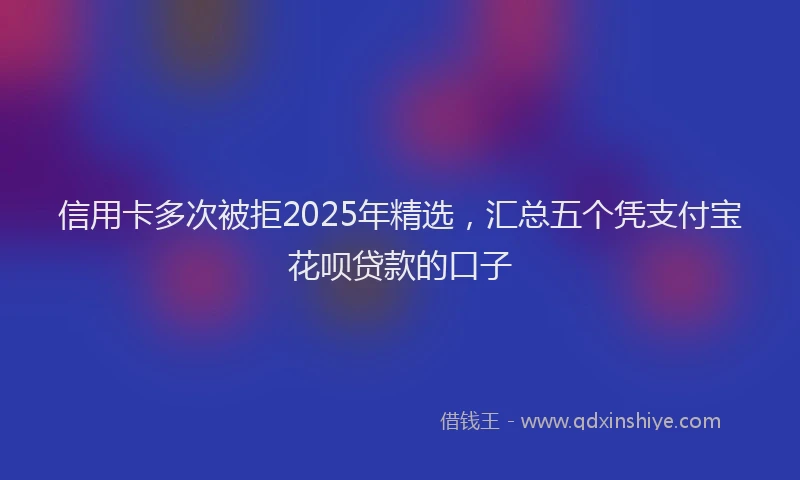 信用卡多次被拒2025年精选，汇总五个凭支付宝花呗贷款的口子