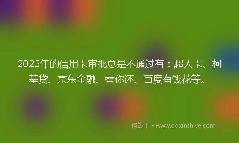 2025年的信用卡审批总是不通过有：超人卡、柯基贷、京东金融、替你还、百度有钱花等。