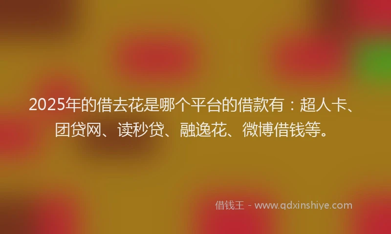 2025年的借去花是哪个平台的借款有：超人卡、团贷网、读秒贷、融逸花、微博借钱等。