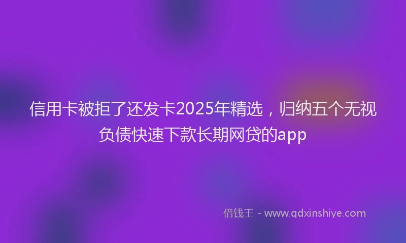 信用卡被拒了还发卡2025年精选，归纳五个无视负债快速下款长期网贷的app