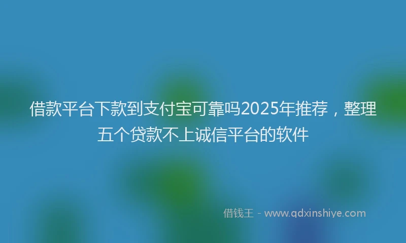 借款平台下款到支付宝可靠吗2025年推荐，整理五个贷款不上诚信平台的软件