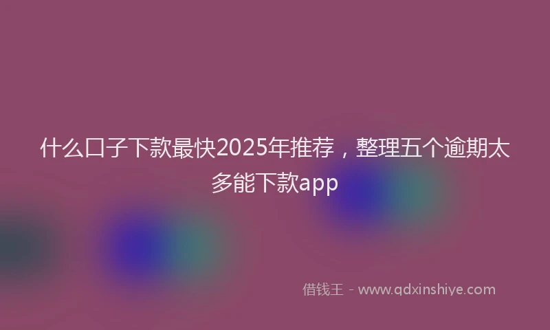 什么口子下款最快2025年推荐，整理五个逾期太多能下款app