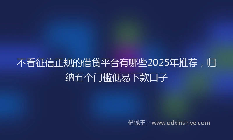 不看征信正规的借贷平台有哪些2025年推荐，归纳五个门槛低易下款口子