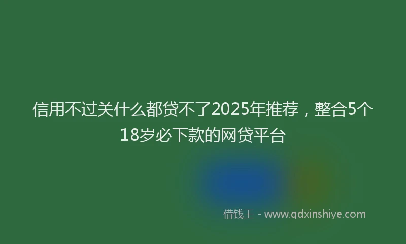 信用不过关什么都贷不了2025年推荐，整合5个18岁必下款的网贷平台