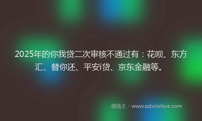 2025年的你我贷二次审核不通过有：花呗、东方汇、替你还、平安i贷、京东金融等。