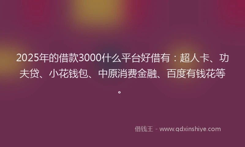 2025年的借款3000什么平台好借有：超人卡、功夫贷、小花钱包、中原消费金融、百度有钱花等。