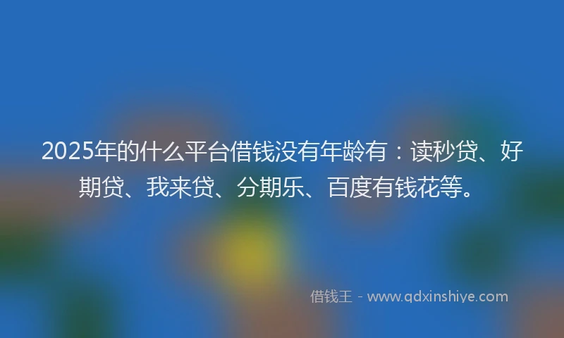 2025年的什么平台借钱没有年龄有：读秒贷、好期贷、我来贷、分期乐、百度有钱花等。