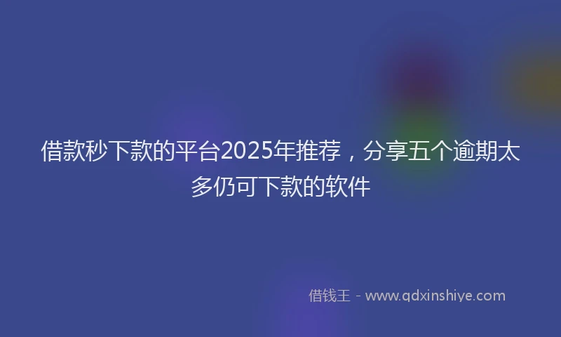 借款秒下款的平台2025年推荐，分享五个逾期太多仍可下款的软件