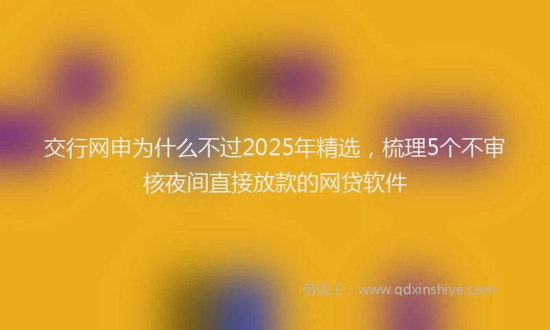 交行网申为什么不过2025年精选，梳理5个不审核夜间直接放款的网贷软件