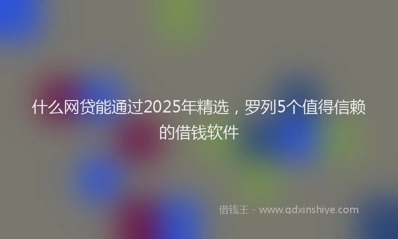什么网贷能通过2025年精选，罗列5个值得信赖的借钱软件