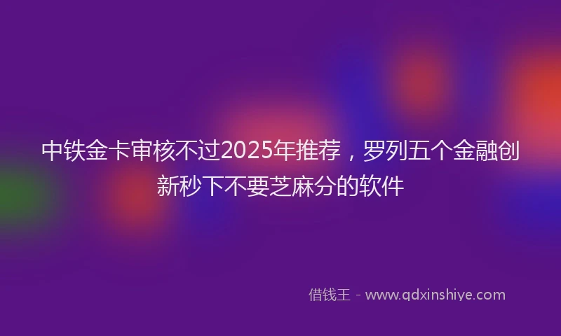 中铁金卡审核不过2025年推荐，罗列五个金融创新秒下不要芝麻分的软件