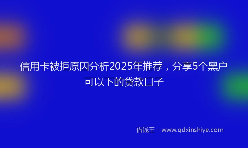 信用卡被拒原因分析2025年推荐，分享5个黑户可以下的贷款口子