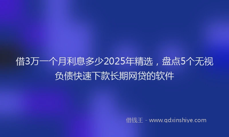 借3万一个月利息多少2025年精选，盘点5个无视负债快速下款长期网贷的软件